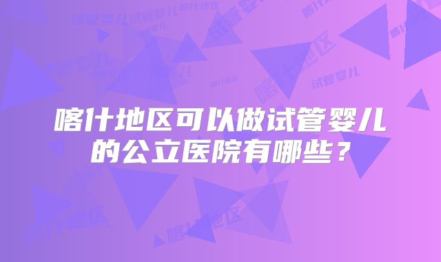 喀什地区可以做试管婴儿的公立医院有哪些？