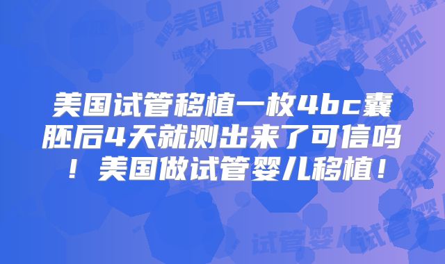 美国试管移植一枚4bc囊胚后4天就测出来了可信吗！美国做试管婴儿移植！