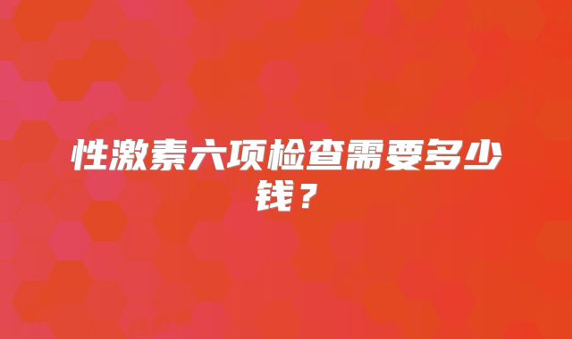 性激素六项检查需要多少钱?