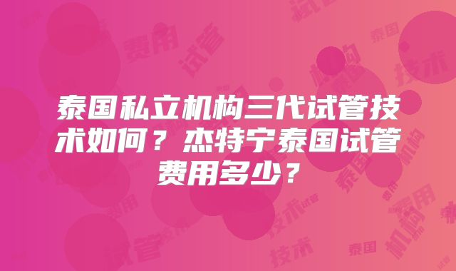 泰国私立机构三代试管技术如何？杰特宁泰国试管费用多少？
