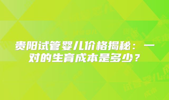 贵阳试管婴儿价格揭秘:一对的生育成本是多少?