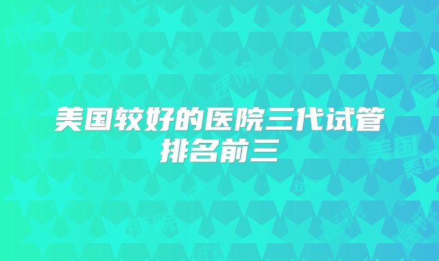 美国较好的医院三代试管排名前三