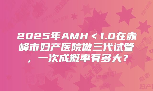 2025年AMH＜1.0在赤峰市妇产医院做三代试管，一次成概率有多大？