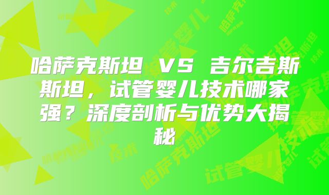 哈萨克斯坦 VS 吉尔吉斯斯坦，试管婴儿技术哪家强？深度剖析与优势大揭秘