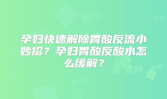 孕妇快速解除胃酸反流小妙招？孕妇胃酸反酸水怎么缓解？