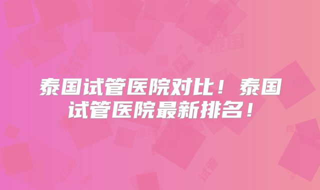 泰国试管医院对比！泰国试管医院最新排名！