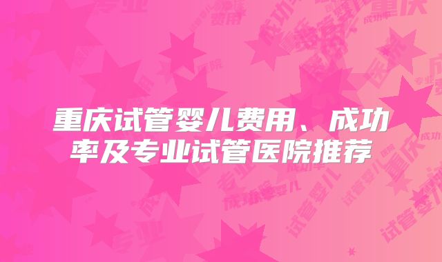 重庆试管婴儿费用、成功率及专业试管医院推荐