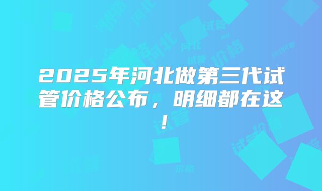 2025年河北做第三代试管价格公布，明细都在这！