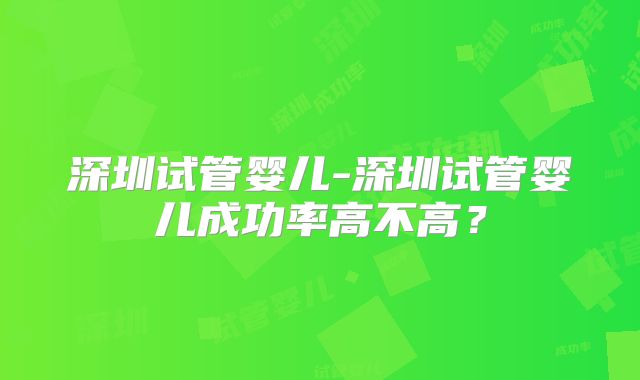 深圳试管婴儿-深圳试管婴儿成功率高不高?