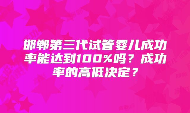 邯郸第三代试管婴儿成功率能达到100%吗？成功率的高低决定？