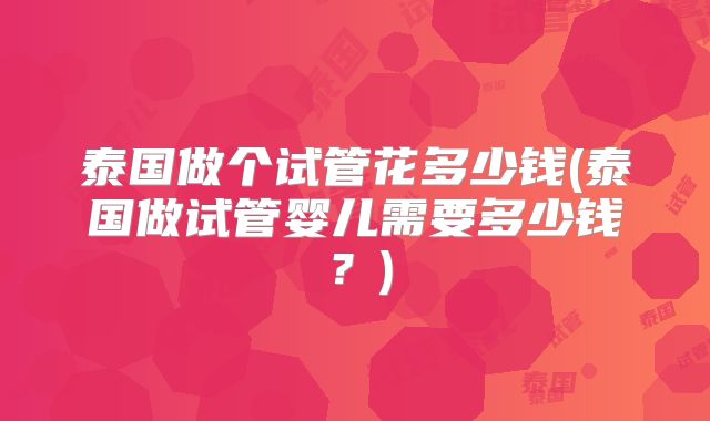 泰国做个试管花多少钱(泰国做试管婴儿需要多少钱？)