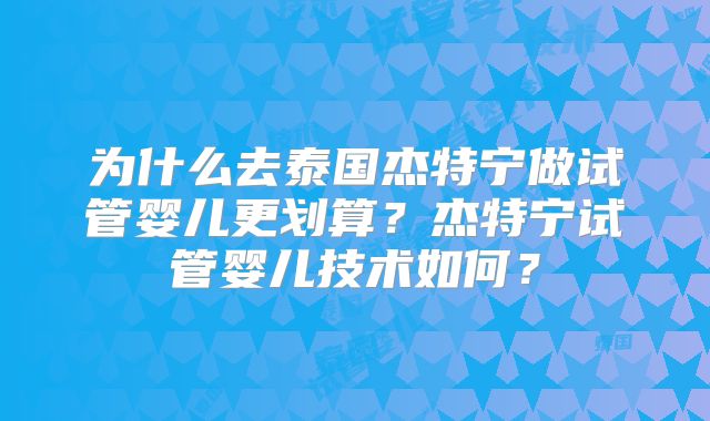 为什么去泰国杰特宁做试管婴儿更划算?杰特宁试管婴儿技术如何?