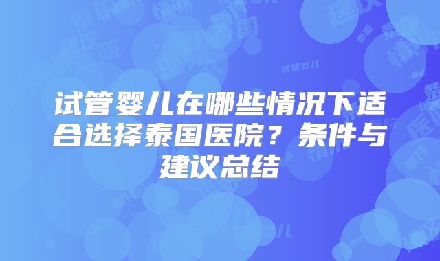 试管婴儿在哪些情况下适合选择泰国医院？条件与建议总结