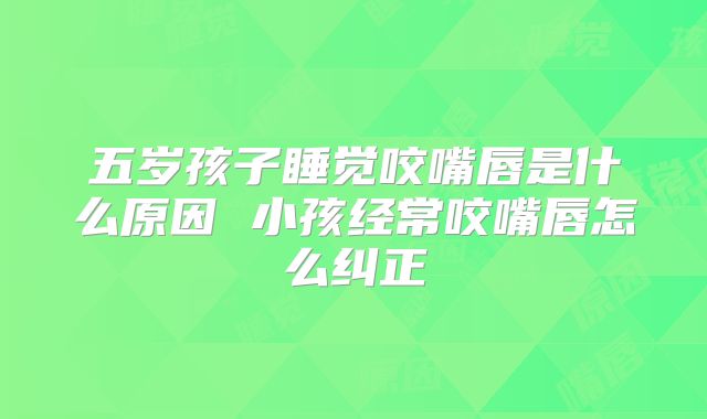五岁孩子睡觉咬嘴唇是什么原因 小孩经常咬嘴唇怎么纠正