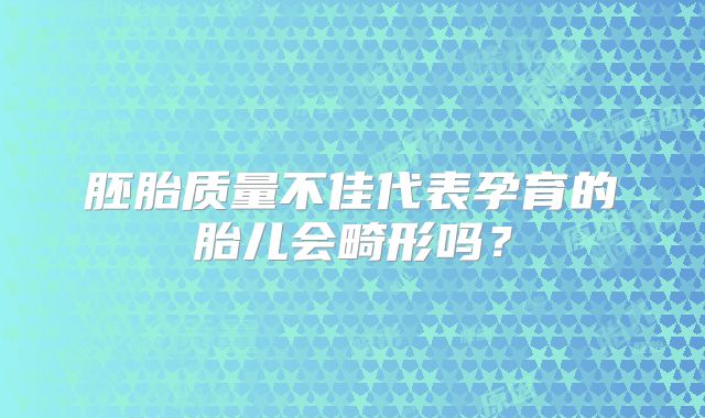 胚胎质量不佳代表孕育的胎儿会畸形吗？