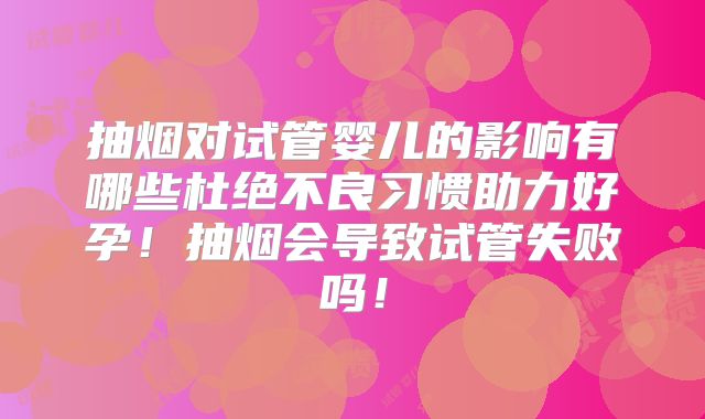 抽烟对试管婴儿的影响有哪些杜绝不良习惯助力好孕！抽烟会导致试管失败吗！