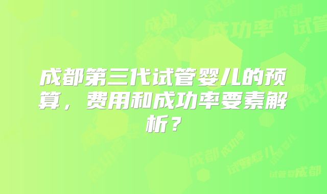 成都第三代试管婴儿的预算，费用和成功率要素解析？