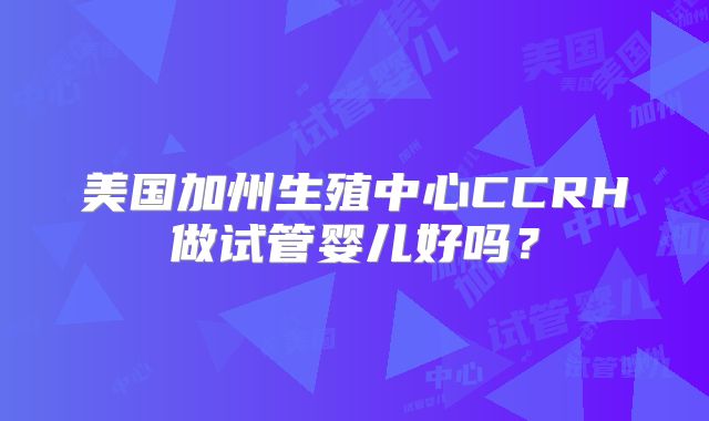 美国加州生殖中心CCRH做试管婴儿好吗?