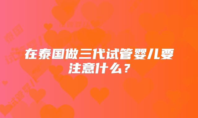 在泰国做三代试管婴儿要注意什么?