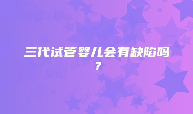 三代试管婴儿会有缺陷吗?