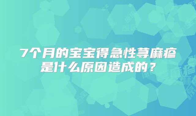 7个月的宝宝得急性荨麻疹是什么原因造成的？