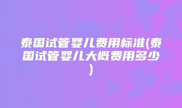 泰国试管婴儿费用标准(泰国试管婴儿大概费用多少)
