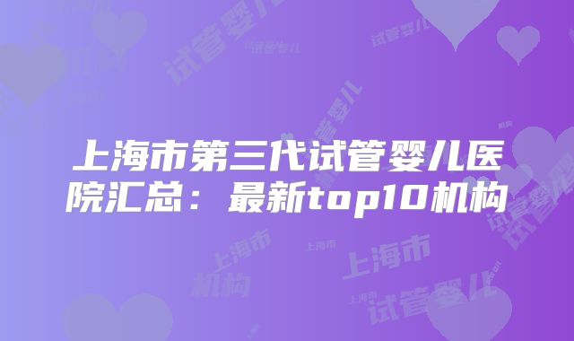上海市第三代试管婴儿医院汇总：最新top10机构