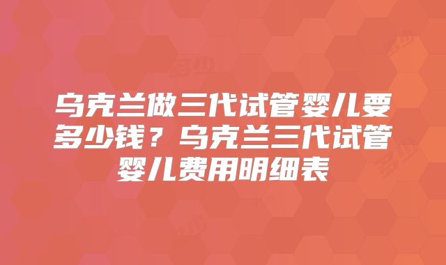 乌克兰做三代试管婴儿要多少钱？乌克兰三代试管婴儿费用明细表
