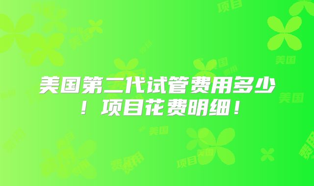 美国第二代试管费用多少!项目花费明细!