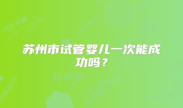 苏州市试管婴儿一次能成功吗?