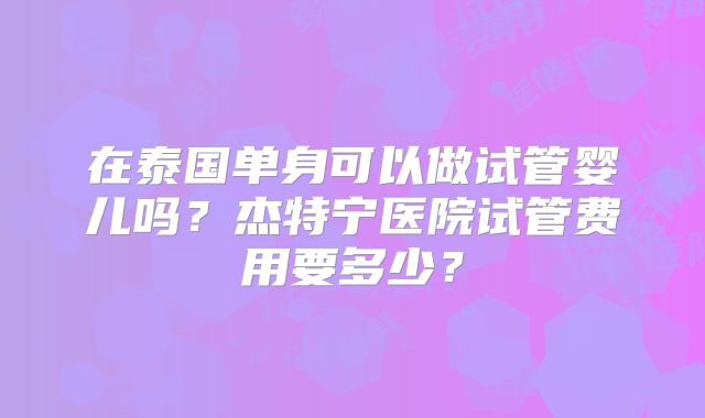 在泰国单身可以做试管婴儿吗？杰特宁医院试管费用要多少？