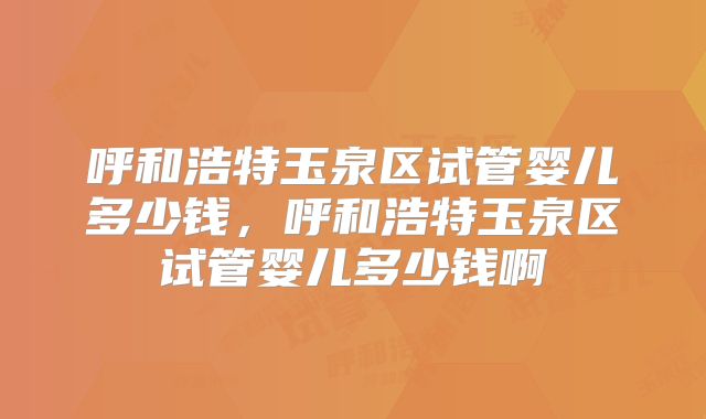 呼和浩特玉泉区试管婴儿多少钱，呼和浩特玉泉区试管婴儿多少钱啊
