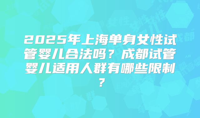 2025年上海单身女性试管婴儿合法吗？成都试管婴儿适用人群有哪些限制？