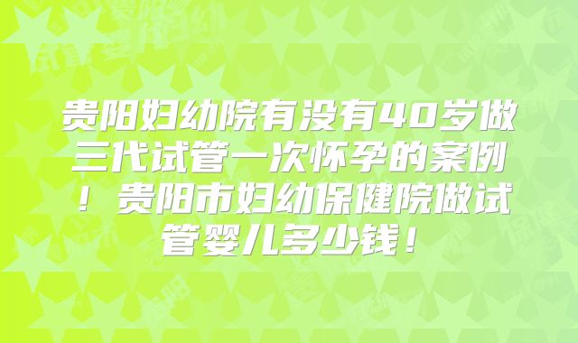 贵阳妇幼院有没有40岁做三代试管一次怀孕的案例！贵阳市妇幼保健院做试管婴儿多少钱！