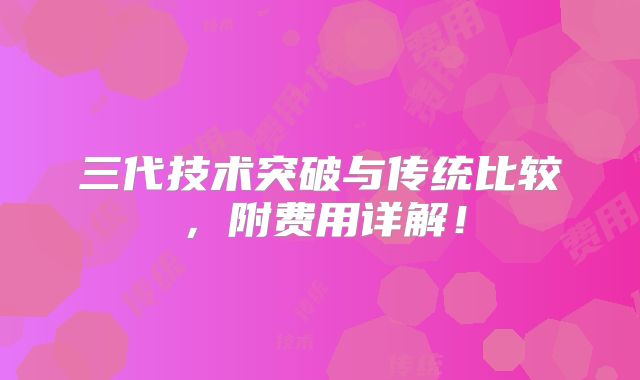 三代技术突破与传统比较,附费用详解!