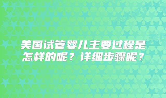 美国试管婴儿主要过程是怎样的呢？详细步骤呢？