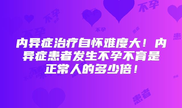 内异症治疗自怀难度大！内异症患者发生不孕不育是正常人的多少倍！
