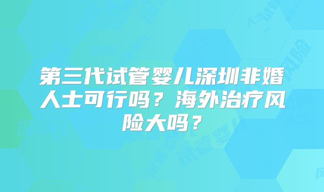 第三代试管婴儿深圳非婚人士可行吗？海外治疗风险大吗？