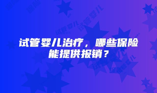 试管婴儿治疗,哪些保险能提供报销?