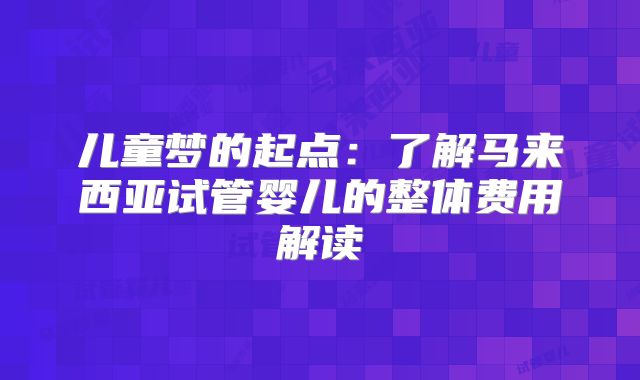 儿童梦的起点：了解马来西亚试管婴儿的整体费用解读