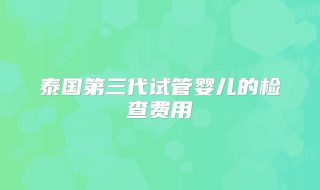泰国第三代试管婴儿的检查费用