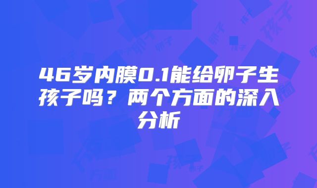 46岁内膜0.1能给卵子生孩子吗?两个方面的深入分析