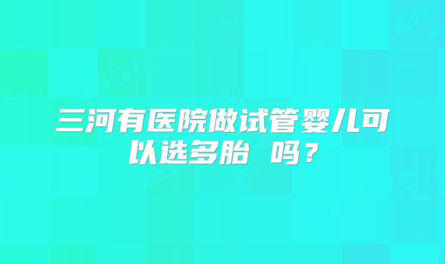 三河有医院做试管婴儿可以选多胎 吗？