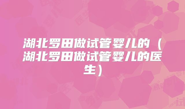 湖北罗田做试管婴儿的(湖北罗田做试管婴儿的医生)