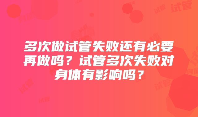 多次做试管失败还有必要再做吗？试管多次失败对身体有影响吗？