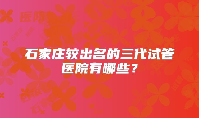 石家庄较出名的三代试管医院有哪些？