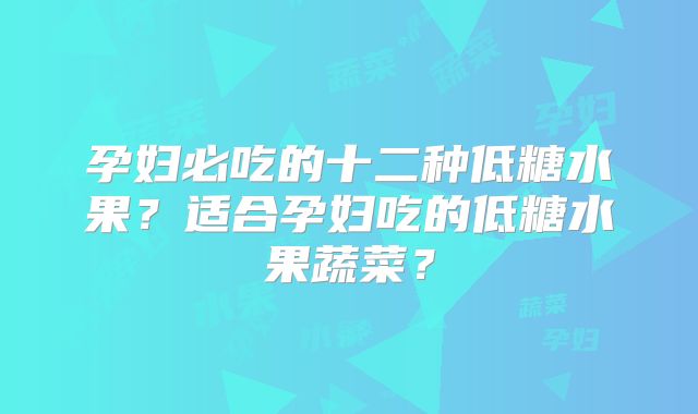 孕妇必吃的十二种低糖水果？适合孕妇吃的低糖水果蔬菜？