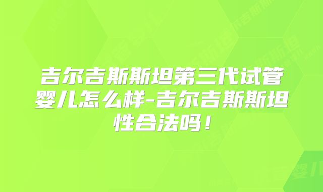 吉尔吉斯斯坦第三代试管婴儿怎么样-吉尔吉斯斯坦性合法吗！