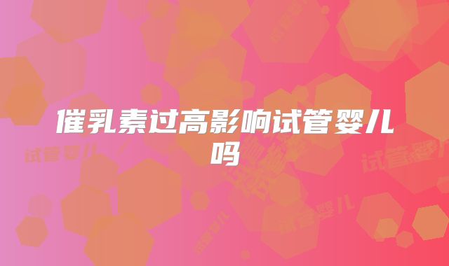 催乳素过高影响试管婴儿吗