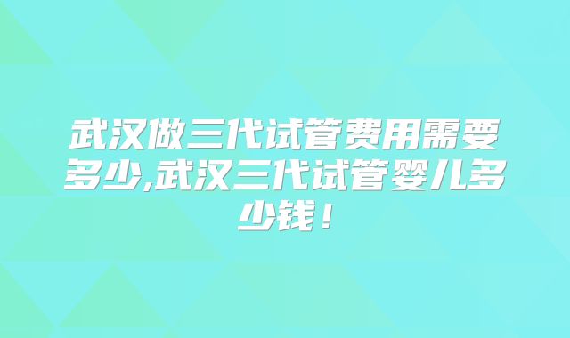 武汉做三代试管费用需要多少,武汉三代试管婴儿多少钱!